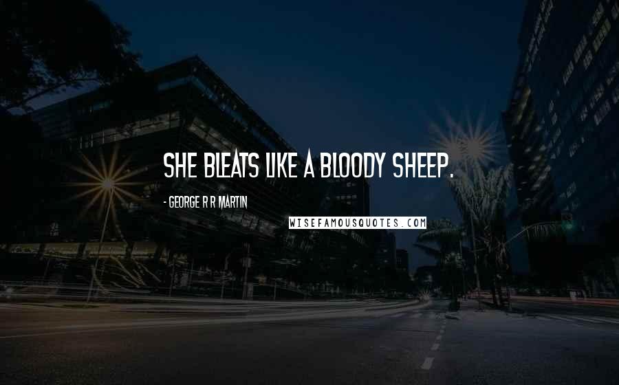 George R R Martin Quotes: She bleats like a bloody sheep.