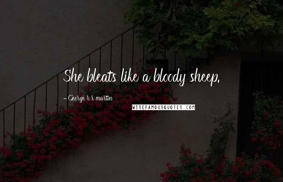 George R R Martin Quotes: She bleats like a bloody sheep.