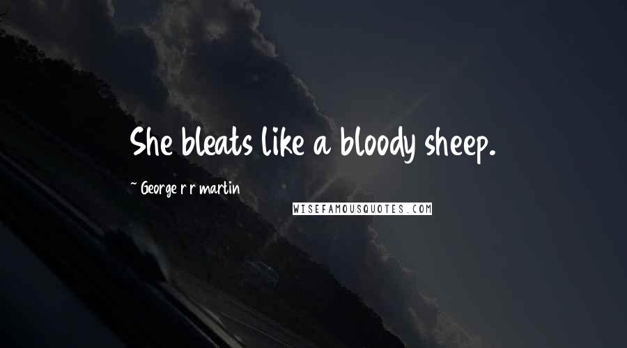 George R R Martin Quotes: She bleats like a bloody sheep.