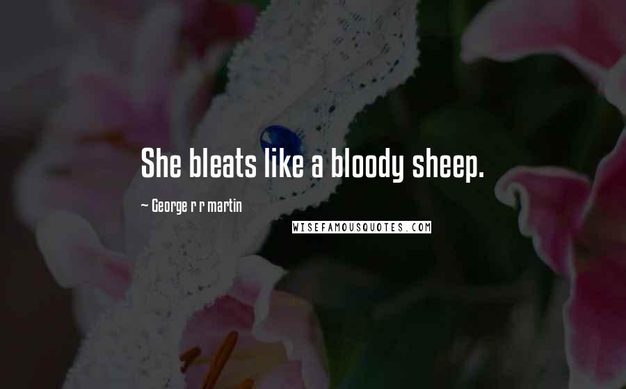 George R R Martin Quotes: She bleats like a bloody sheep.