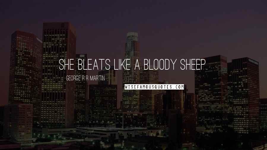 George R R Martin Quotes: She bleats like a bloody sheep.