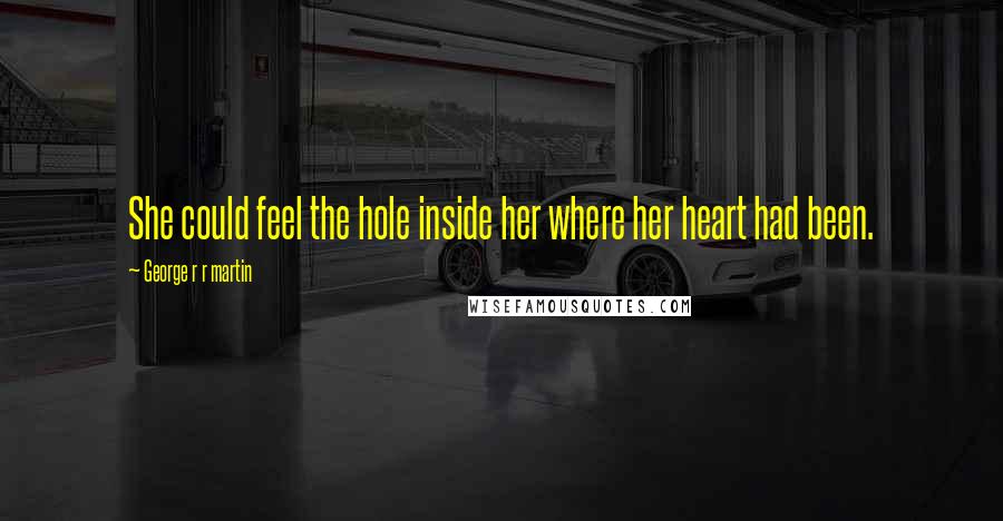 George R R Martin Quotes: She could feel the hole inside her where her heart had been.