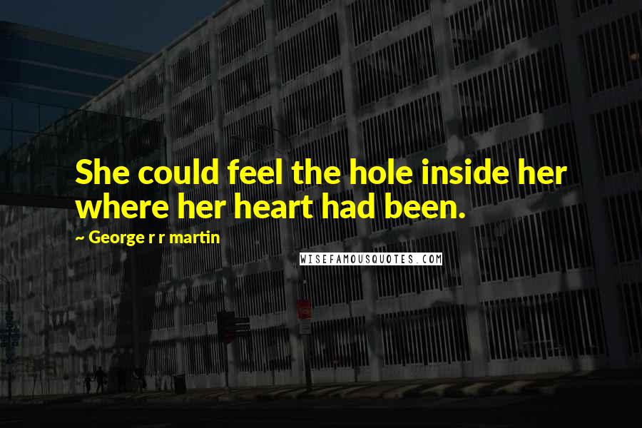 George R R Martin Quotes: She could feel the hole inside her where her heart had been.