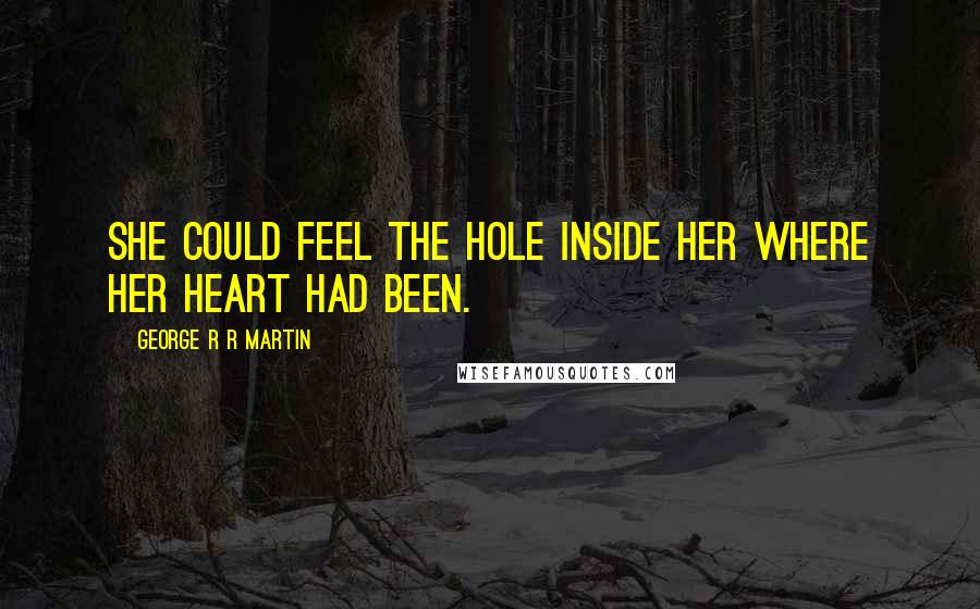 George R R Martin Quotes: She could feel the hole inside her where her heart had been.