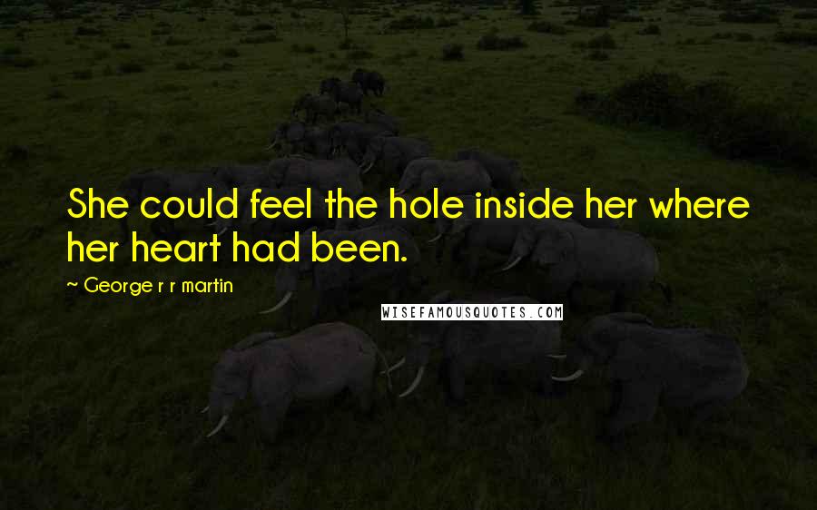 George R R Martin Quotes: She could feel the hole inside her where her heart had been.