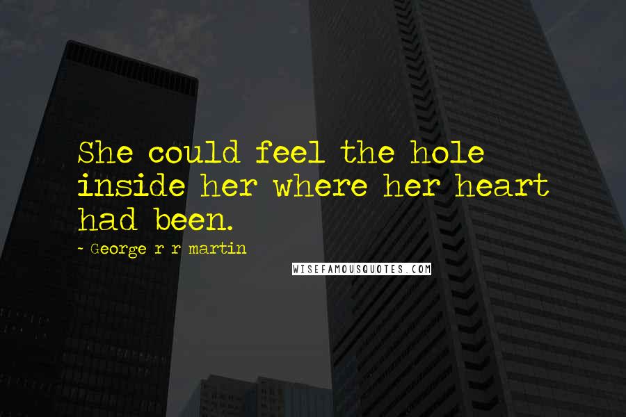 George R R Martin Quotes: She could feel the hole inside her where her heart had been.