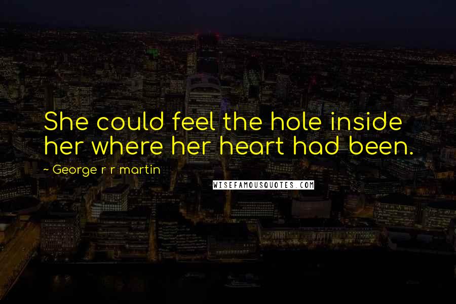 George R R Martin Quotes: She could feel the hole inside her where her heart had been.