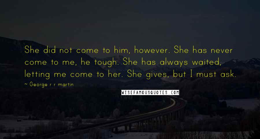 George R R Martin Quotes: She did not come to him, however. She has never come to me, he tough. She has always waited, letting me come to her. She gives, but I must ask.