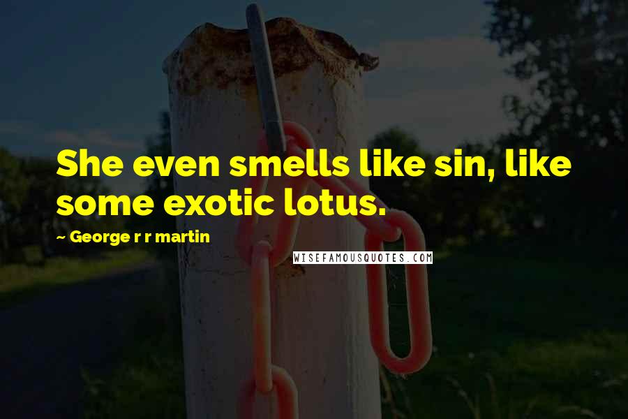 George R R Martin Quotes: She even smells like sin, like some exotic lotus.