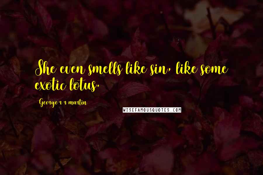 George R R Martin Quotes: She even smells like sin, like some exotic lotus.