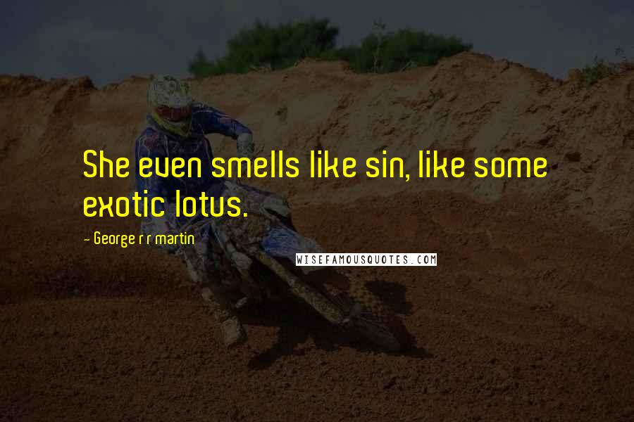 George R R Martin Quotes: She even smells like sin, like some exotic lotus.