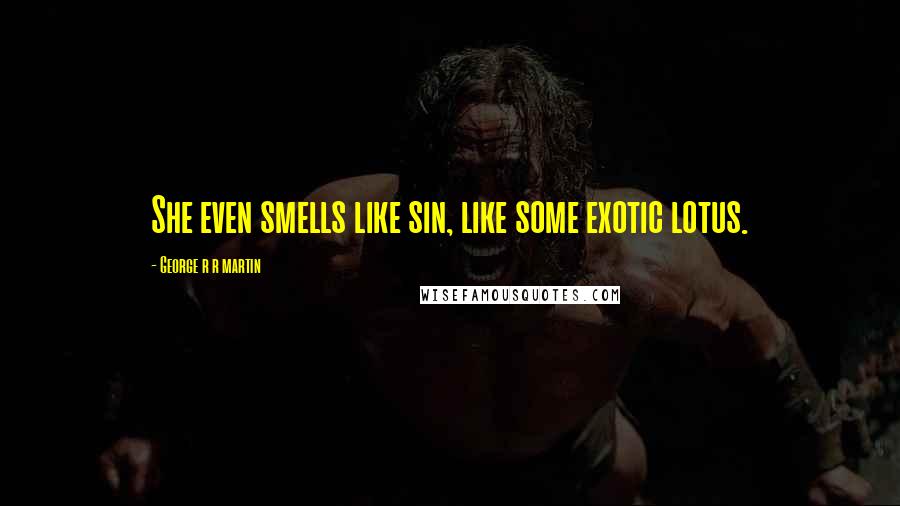 George R R Martin Quotes: She even smells like sin, like some exotic lotus.