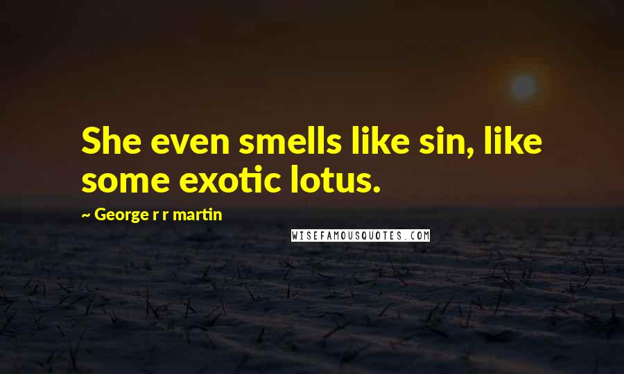 George R R Martin Quotes: She even smells like sin, like some exotic lotus.