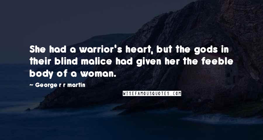 George R R Martin Quotes: She had a warrior's heart, but the gods in their blind malice had given her the feeble body of a woman.