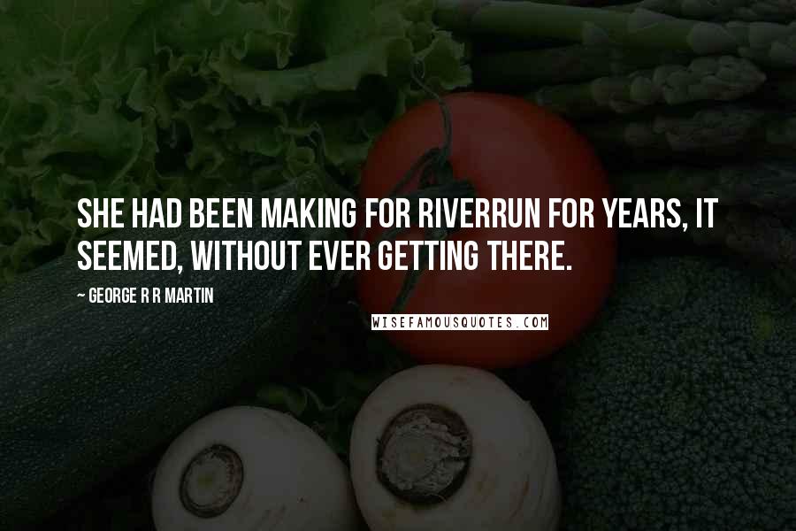 George R R Martin Quotes: She had been making for Riverrun for years, it seemed, without ever getting there.