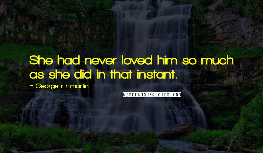 George R R Martin Quotes: She had never loved him so much as she did in that instant.