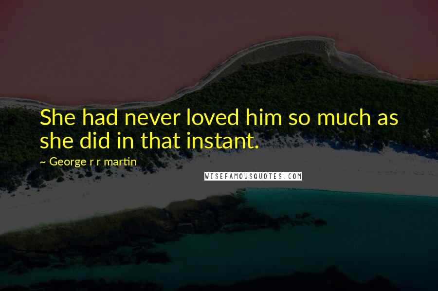 George R R Martin Quotes: She had never loved him so much as she did in that instant.