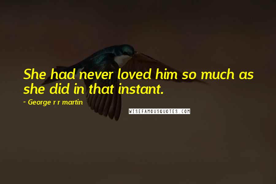 George R R Martin Quotes: She had never loved him so much as she did in that instant.