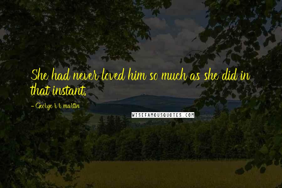 George R R Martin Quotes: She had never loved him so much as she did in that instant.