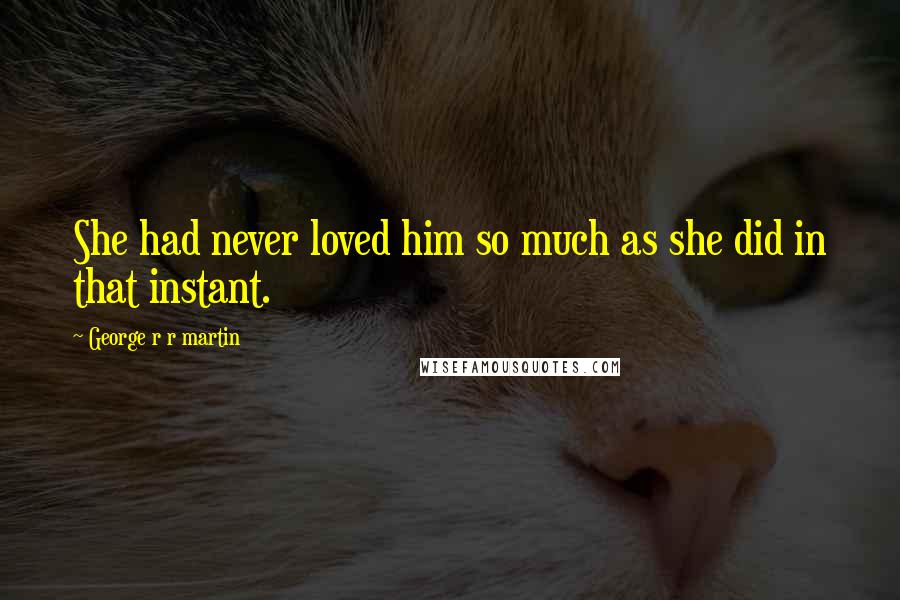 George R R Martin Quotes: She had never loved him so much as she did in that instant.