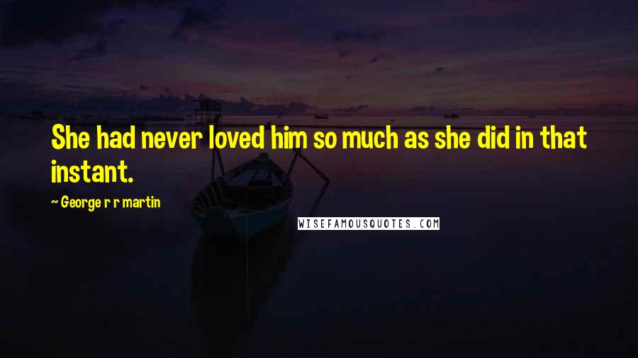 George R R Martin Quotes: She had never loved him so much as she did in that instant.