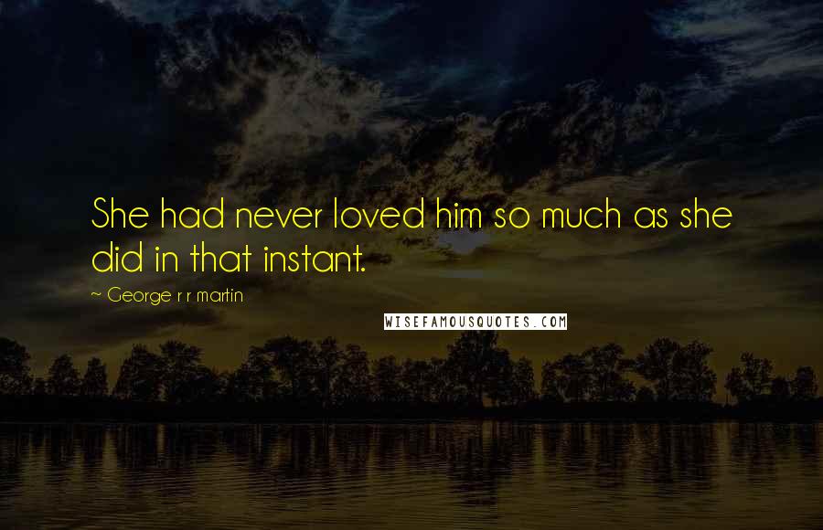 George R R Martin Quotes: She had never loved him so much as she did in that instant.