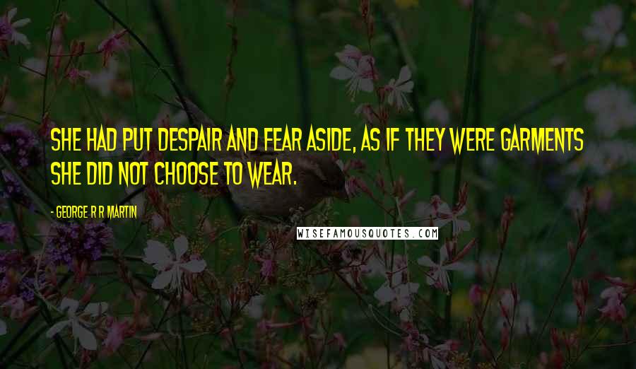George R R Martin Quotes: She had put despair and fear aside, as if they were garments she did not choose to wear.