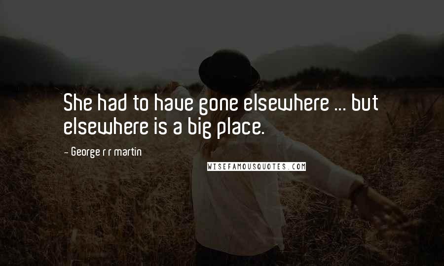 George R R Martin Quotes: She had to have gone elsewhere ... but elsewhere is a big place.