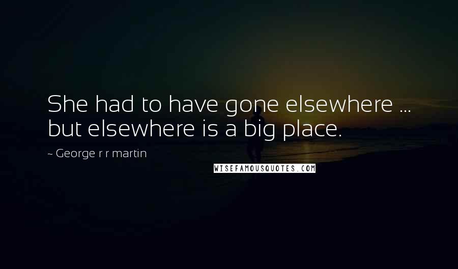 George R R Martin Quotes: She had to have gone elsewhere ... but elsewhere is a big place.