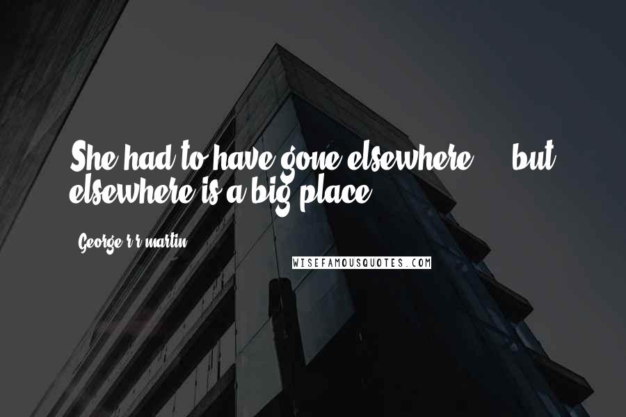 George R R Martin Quotes: She had to have gone elsewhere ... but elsewhere is a big place.