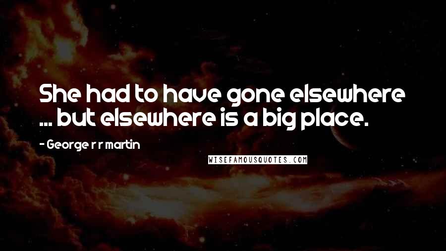 George R R Martin Quotes: She had to have gone elsewhere ... but elsewhere is a big place.