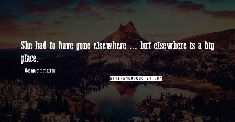 George R R Martin Quotes: She had to have gone elsewhere ... but elsewhere is a big place.