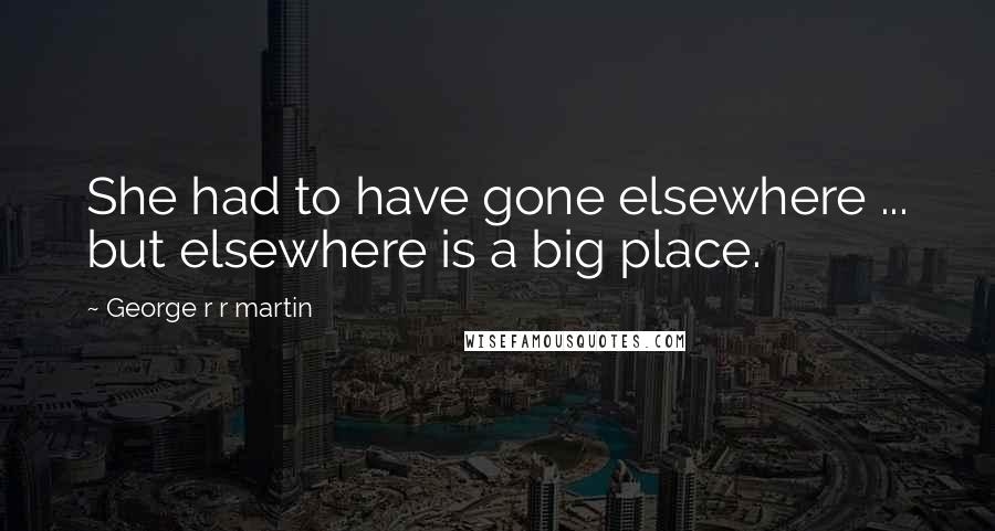 George R R Martin Quotes: She had to have gone elsewhere ... but elsewhere is a big place.