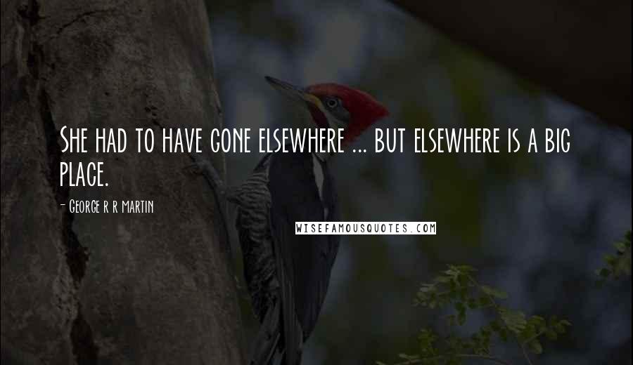 George R R Martin Quotes: She had to have gone elsewhere ... but elsewhere is a big place.