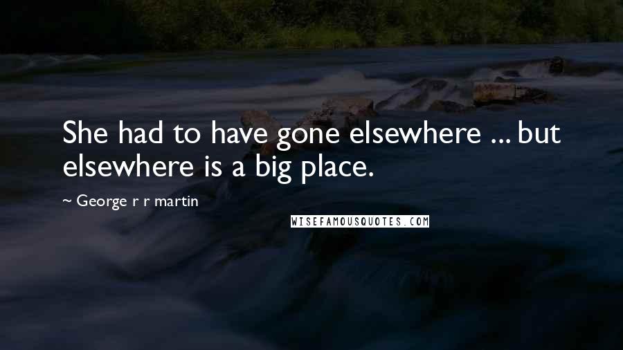 George R R Martin Quotes: She had to have gone elsewhere ... but elsewhere is a big place.