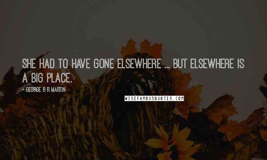 George R R Martin Quotes: She had to have gone elsewhere ... but elsewhere is a big place.