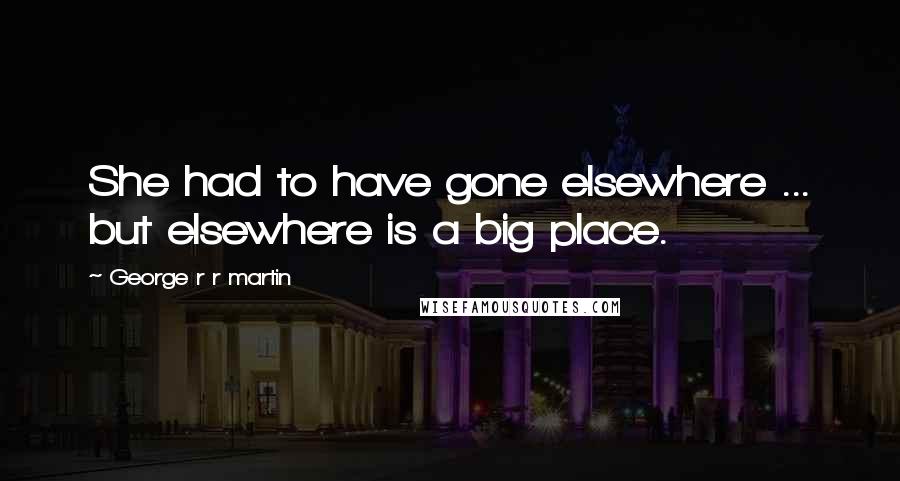 George R R Martin Quotes: She had to have gone elsewhere ... but elsewhere is a big place.