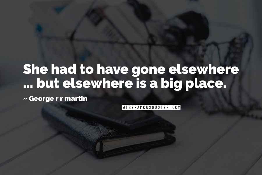 George R R Martin Quotes: She had to have gone elsewhere ... but elsewhere is a big place.