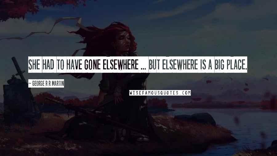 George R R Martin Quotes: She had to have gone elsewhere ... but elsewhere is a big place.