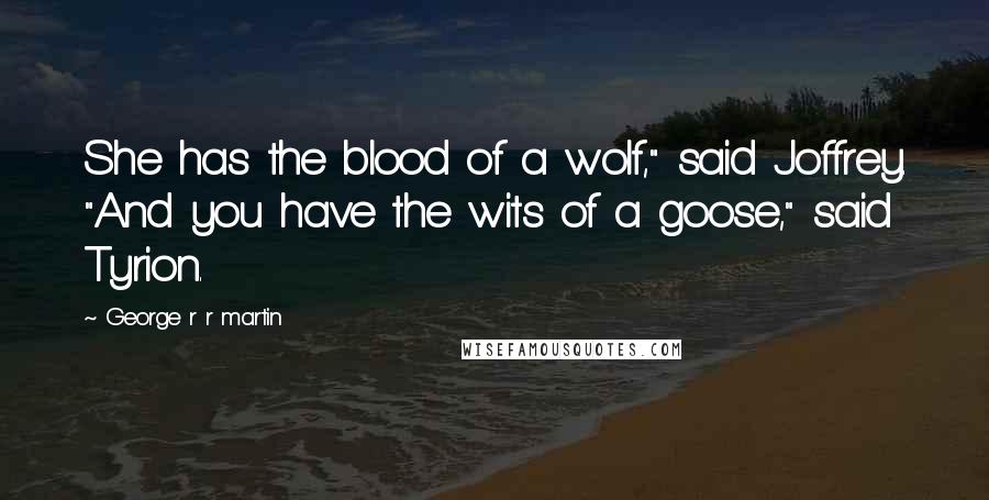 George R R Martin Quotes: She has the blood of a wolf," said Joffrey. "And you have the wits of a goose," said Tyrion.