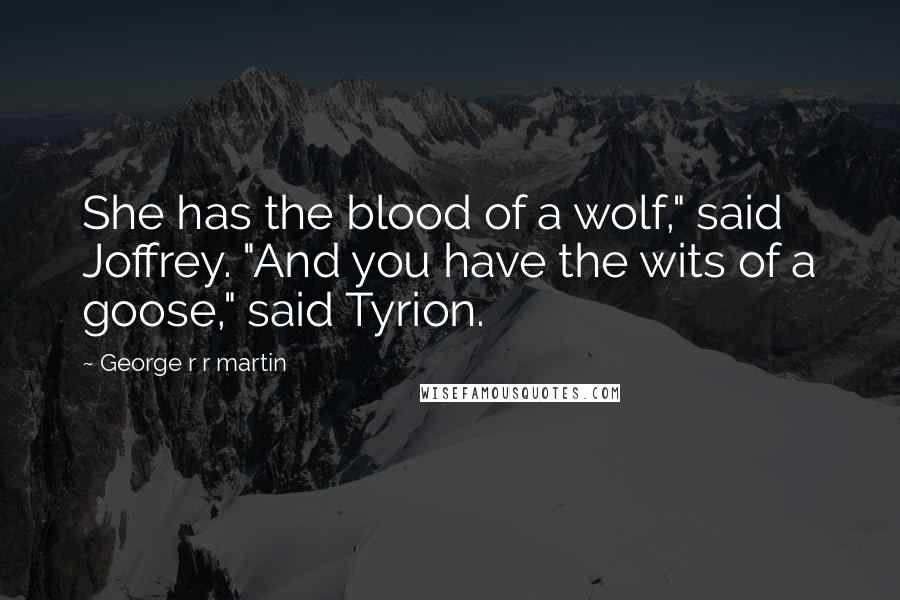 George R R Martin Quotes: She has the blood of a wolf," said Joffrey. "And you have the wits of a goose," said Tyrion.