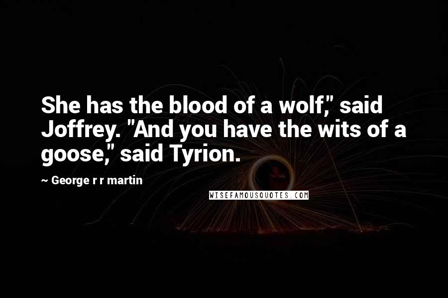 George R R Martin Quotes: She has the blood of a wolf," said Joffrey. "And you have the wits of a goose," said Tyrion.