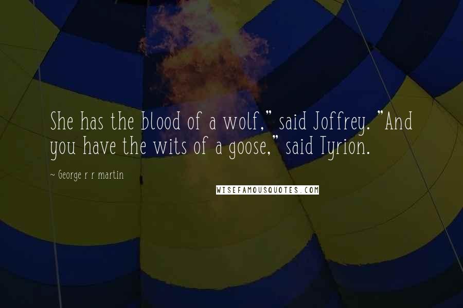 George R R Martin Quotes: She has the blood of a wolf," said Joffrey. "And you have the wits of a goose," said Tyrion.