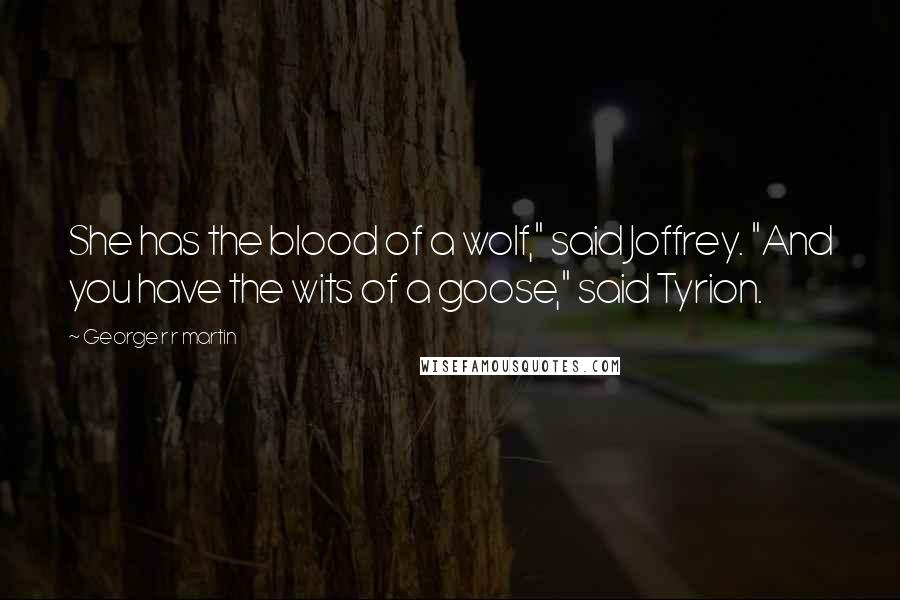 George R R Martin Quotes: She has the blood of a wolf," said Joffrey. "And you have the wits of a goose," said Tyrion.