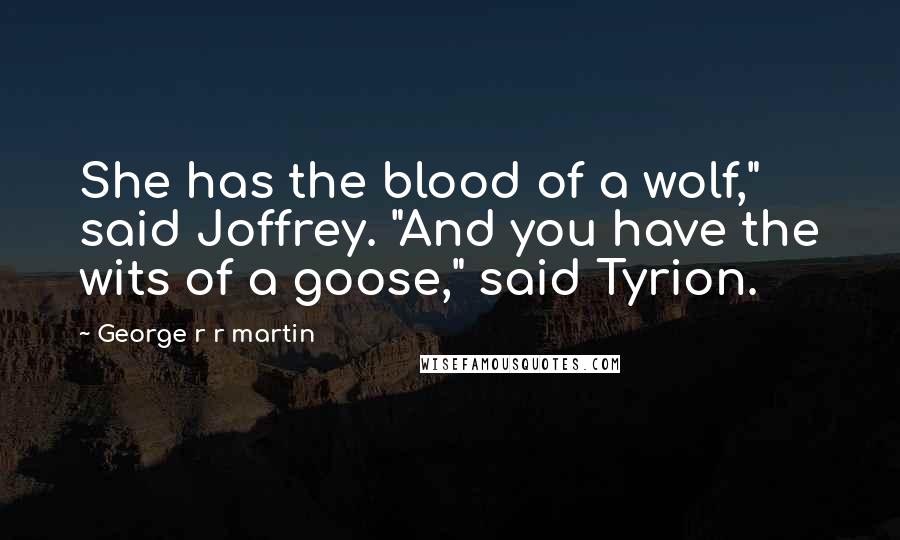 George R R Martin Quotes: She has the blood of a wolf," said Joffrey. "And you have the wits of a goose," said Tyrion.