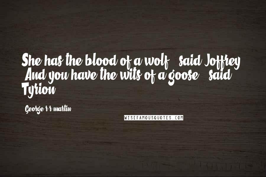 George R R Martin Quotes: She has the blood of a wolf," said Joffrey. "And you have the wits of a goose," said Tyrion.