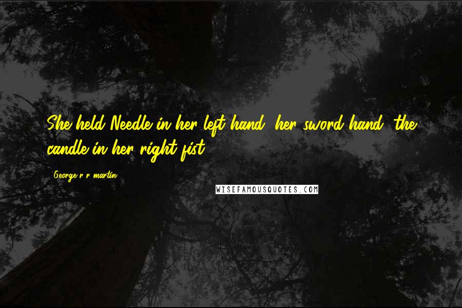 George R R Martin Quotes: She held Needle in her left hand, her sword hand, the candle in her right fist.