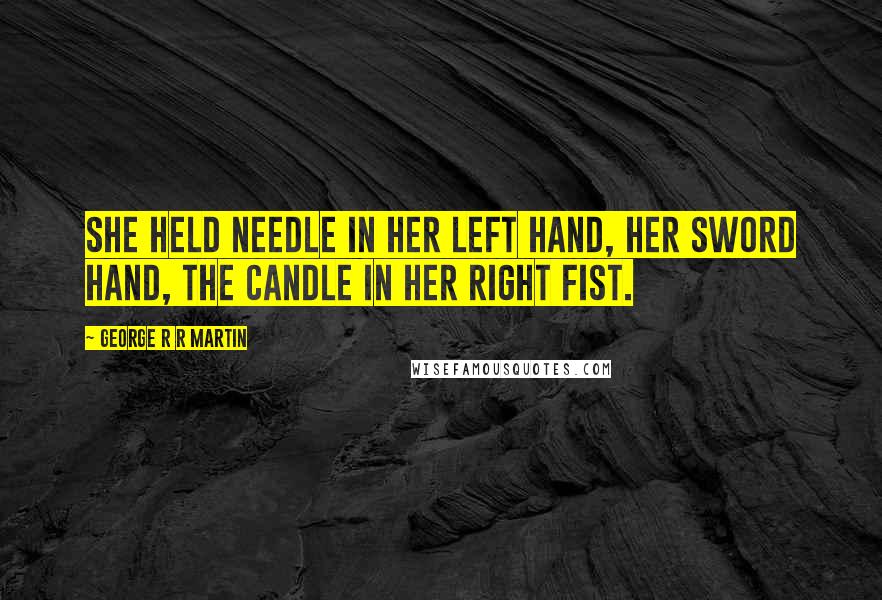 George R R Martin Quotes: She held Needle in her left hand, her sword hand, the candle in her right fist.