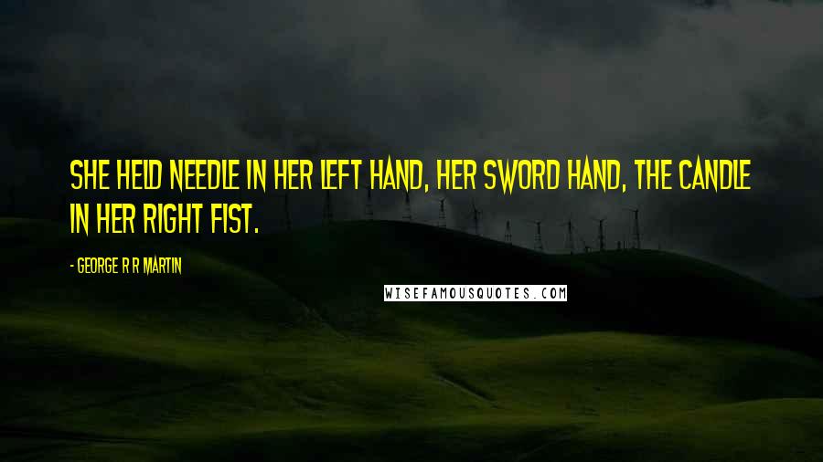 George R R Martin Quotes: She held Needle in her left hand, her sword hand, the candle in her right fist.