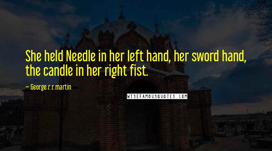 George R R Martin Quotes: She held Needle in her left hand, her sword hand, the candle in her right fist.